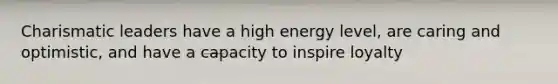 Charismatic leaders have a high energy level, are caring and optimistic, and have a capacity to inspire loyalty