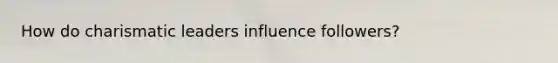 How do <a href='https://www.questionai.com/knowledge/ka9VIPIZIc-charismatic-leaders' class='anchor-knowledge'>charismatic leaders</a> influence followers?