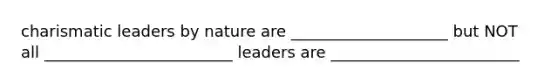 charismatic leaders by nature are ____________________ but NOT all ________________________ leaders are ________________________