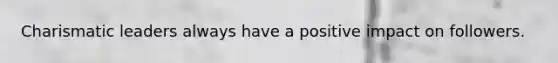 Charismatic leaders always have a positive impact on followers.