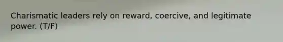 Charismatic leaders rely on reward, coercive, and legitimate power. (T/F)