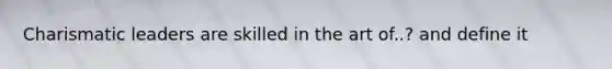 Charismatic leaders are skilled in the art of..? and define it