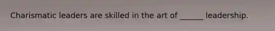 Charismatic leaders are skilled in the art of ______ leadership.