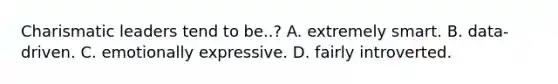 Charismatic leaders tend to be..? A. extremely smart. B. data-driven. C. emotionally expressive. D. fairly introverted.