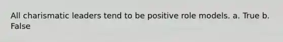 All charismatic leaders tend to be positive role models. a. True b. False