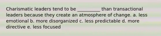 Charismatic leaders tend to be __________ than transactional leaders because they create an atmosphere of change. a. less emotional b. more disorganized c. less predictable d. more directive e. less focused