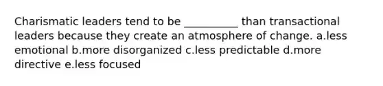 Charismatic leaders tend to be __________ than transactional leaders because they create an atmosphere of change. a.less emotional b.more disorganized c.less predictable d.more directive e.less focused