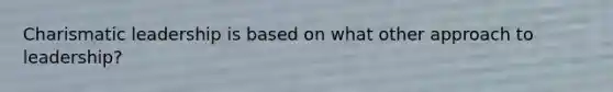 Charismatic leadership is based on what other approach to leadership?