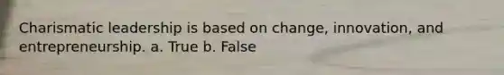 Charismatic leadership is based on change, innovation, and entrepreneurship. a. True b. False