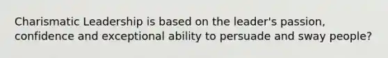 Charismatic Leadership is based on the leader's passion, confidence and exceptional ability to persuade and sway people?
