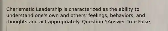 Charismatic Leadership is characterized as the ability to understand one's own and others' feelings, behaviors, and thoughts and act appropriately. Question 5Answer True False