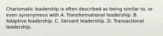 Charismatic leadership is often described as being similar to, or even synonymous with A. Transformational leadership. B. Adaptive leadership. C. Servant leadership. D. Transactional leadership.