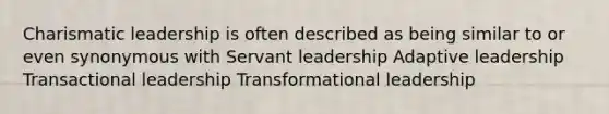 Charismatic leadership is often described as being similar to or even synonymous with Servant leadership Adaptive leadership Transactional leadership Transformational leadership