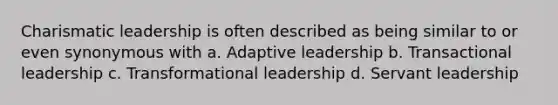 Charismatic leadership is often described as being similar to or even synonymous with a. Adaptive leadership b. Transactional leadership c. Transformational leadership d. Servant leadership