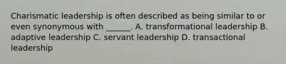 Charismatic leadership is often described as being similar to or even synonymous with ______. A. transformational leadership B. adaptive leadership C. servant leadership D. transactional leadership