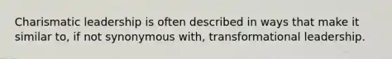 Charismatic leadership is often described in ways that make it similar to, if not synonymous with, transformational leadership.