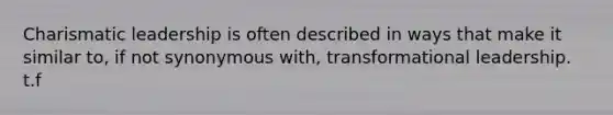Charismatic leadership is often described in ways that make it similar to, if not synonymous with, transformational leadership. t.f