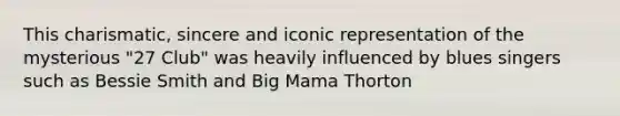 This charismatic, sincere and iconic representation of the mysterious "27 Club" was heavily influenced by blues singers such as Bessie Smith and Big Mama Thorton