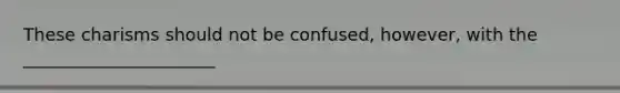 These charisms should not be confused, however, with the ______________________