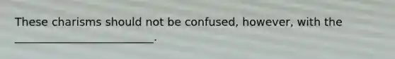 These charisms should not be confused, however, with the _________________________.