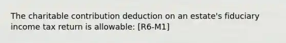 The charitable contribution deduction on an estate's fiduciary income tax return is allowable: [R6-M1]