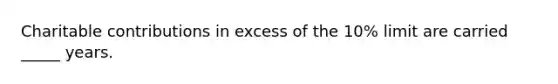 Charitable contributions in excess of the 10% limit are carried _____ years.