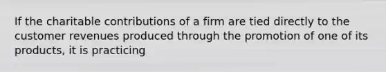 If the charitable contributions of a firm are tied directly to the customer revenues produced through the promotion of one of its products, it is practicing