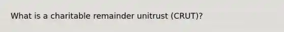 What is a charitable remainder unitrust (CRUT)?