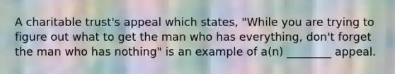 A charitable trust's appeal which states, "While you are trying to figure out what to get the man who has everything, don't forget the man who has nothing" is an example of a(n) ________ appeal.