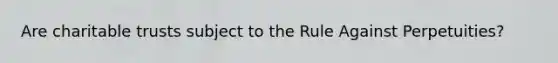 Are charitable trusts subject to the Rule Against Perpetuities?