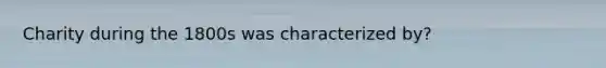 Charity during the 1800s was characterized by?