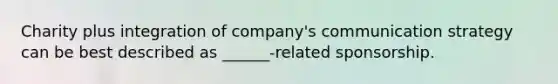 Charity plus integration of company's communication strategy can be best described as ______-related sponsorship.