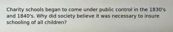 Charity schools began to come under public control in the 1830's and 1840's. Why did society believe it was necessary to insure schooling of all children?