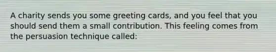 A charity sends you some greeting cards, and you feel that you should send them a small contribution. This feeling comes from the persuasion technique called: