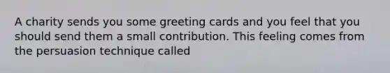 A charity sends you some greeting cards and you feel that you should send them a small contribution. This feeling comes from the persuasion technique called