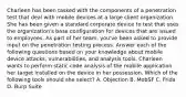 Charleen has been tasked with the components of a penetration test that deal with mobile devices at a large client organization. She has been given a standard corporate device to test that uses the organization's base configuration for devices that are issued to employees. As part of her team, you've been asked to provide input on the penetration testing process. Answer each of the following questions based on your knowledge about mobile device attacks, vulnerabilities, and analysis tools. Charleen wants to perform static code analysis of the mobile application her target installed on the device in her possession. Which of the following tools should she select? A. Objection B. MobSF C. Frida D. Burp Suite