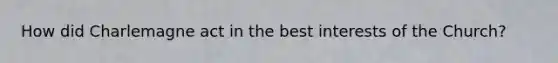 How did Charlemagne act in the best interests of the Church?