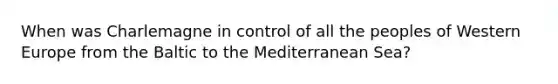 When was Charlemagne in control of all the peoples of Western Europe from the Baltic to the Mediterranean Sea?