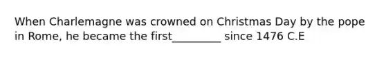 When Charlemagne was crowned on Christmas Day by the pope in Rome, he became the first_________ since 1476 C.E