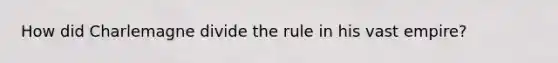 How did Charlemagne divide the rule in his vast empire?