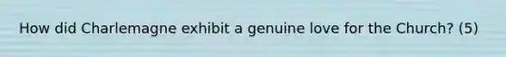 How did Charlemagne exhibit a genuine love for the Church? (5)