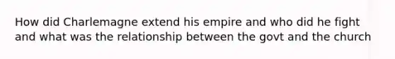 How did Charlemagne extend his empire and who did he fight and what was the relationship between the govt and the church