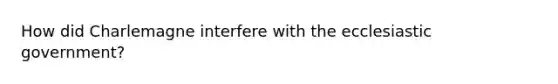 How did Charlemagne interfere with the ecclesiastic government?