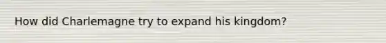 How did Charlemagne try to expand his kingdom?
