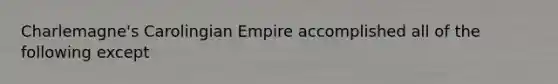 Charlemagne's Carolingian Empire accomplished all of the following except