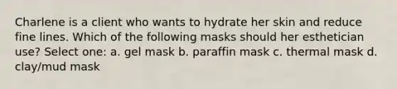 Charlene is a client who wants to hydrate her skin and reduce fine lines. Which of the following masks should her esthetician use? Select one: a. gel mask b. paraffin mask c. thermal mask d. clay/mud mask