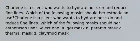 Charlene is a client who wants to hydrate her skin and reduce fine lines. Which of the following masks should her esthetician use?Charlene is a client who wants to hydrate her skin and reduce fine lines. Which of the following masks should her esthetician use? Select one: a. gel mask b. paraffin mask c. thermal mask d. clay/mud mask