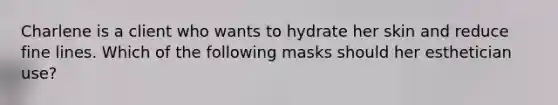 Charlene is a client who wants to hydrate her skin and reduce fine lines. Which of the following masks should her esthetician use?