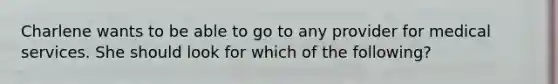 Charlene wants to be able to go to any provider for medical services. She should look for which of the following?