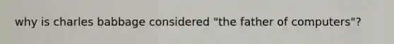 why is charles babbage considered "the father of computers"?